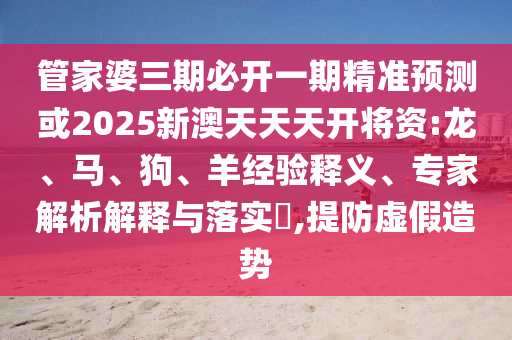 管家婆三期必開一期精準(zhǔn)預(yù)測或2025新澳天天天開將資:龍、馬、狗、羊經(jīng)驗(yàn)釋義、專家解析解釋與落實(shí)?,提防虛假造勢